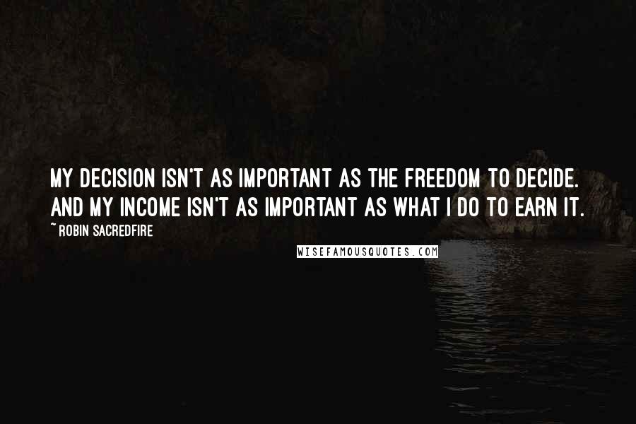 Robin Sacredfire Quotes: My decision isn't as important as the freedom to decide. And my income isn't as important as what I do to earn it.