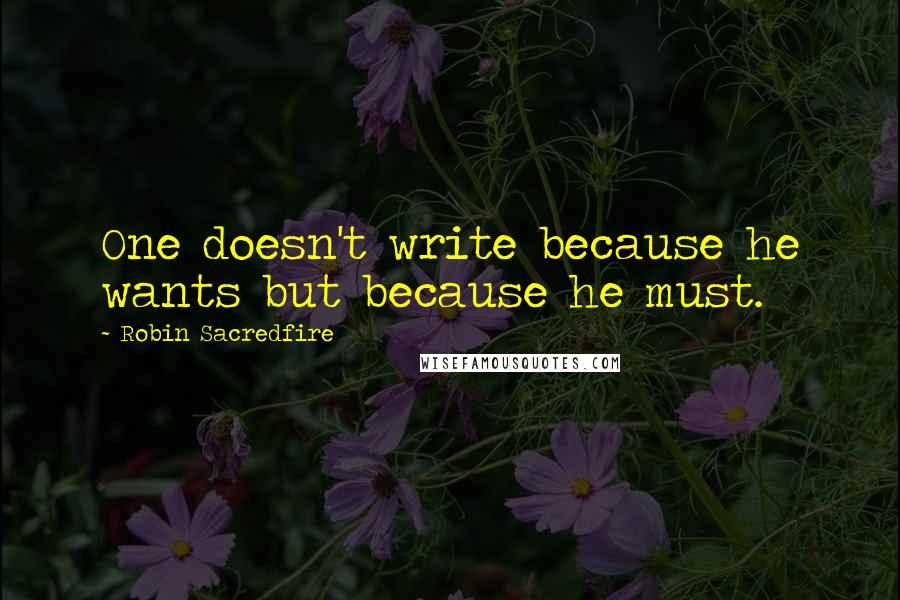 Robin Sacredfire Quotes: One doesn't write because he wants but because he must.