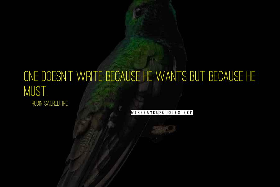 Robin Sacredfire Quotes: One doesn't write because he wants but because he must.