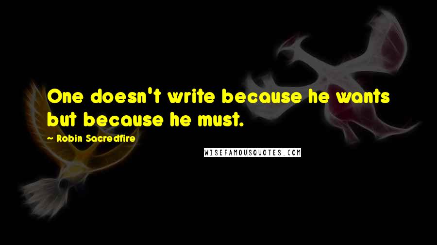 Robin Sacredfire Quotes: One doesn't write because he wants but because he must.