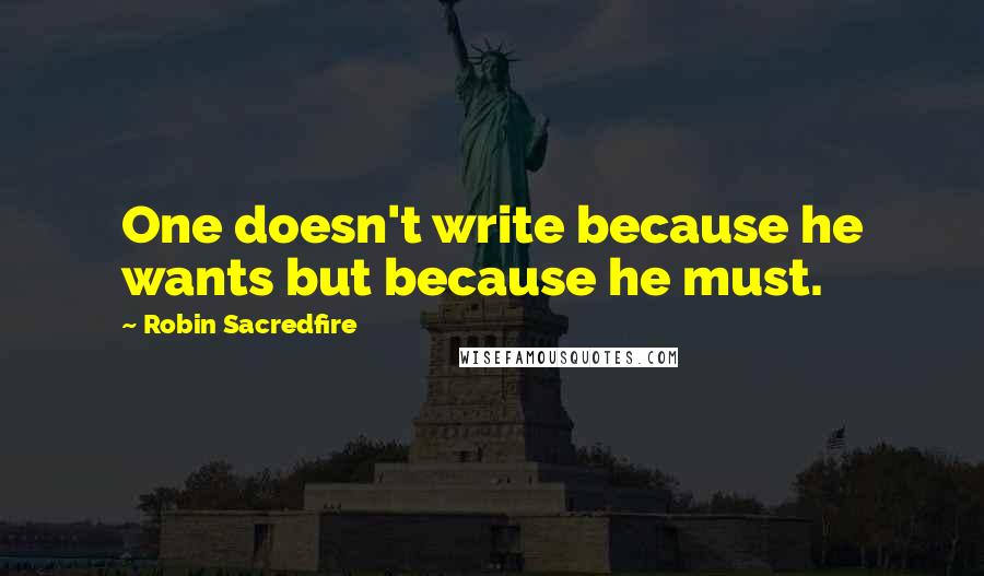 Robin Sacredfire Quotes: One doesn't write because he wants but because he must.