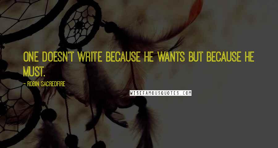 Robin Sacredfire Quotes: One doesn't write because he wants but because he must.