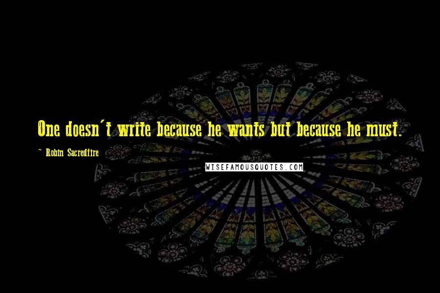 Robin Sacredfire Quotes: One doesn't write because he wants but because he must.