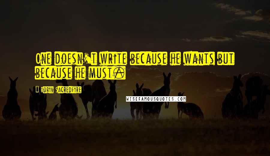 Robin Sacredfire Quotes: One doesn't write because he wants but because he must.