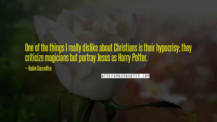 Robin Sacredfire Quotes: One of the things I really dislike about Christians is their hypocrisy; they criticize magicians but portray Jesus as Harry Potter.