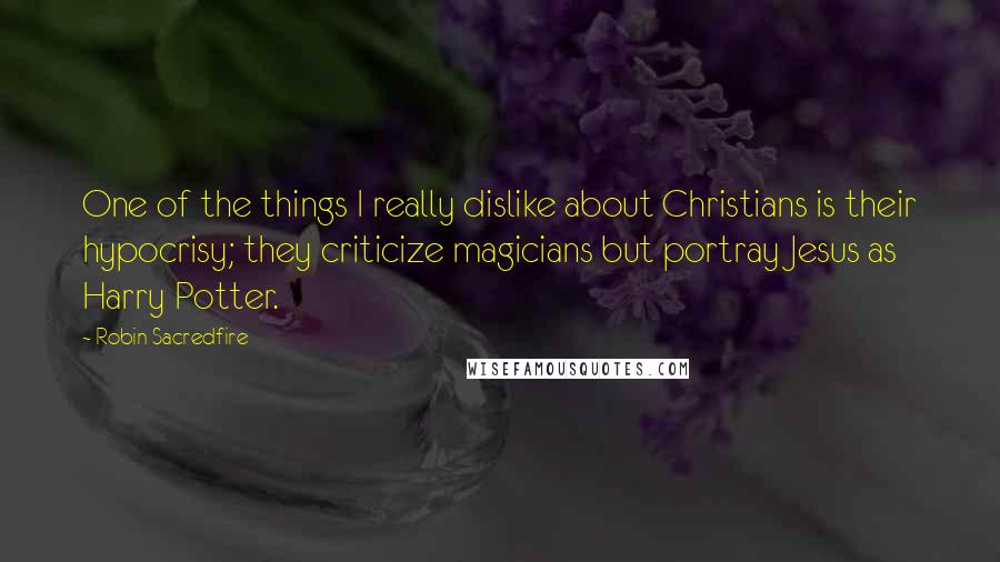 Robin Sacredfire Quotes: One of the things I really dislike about Christians is their hypocrisy; they criticize magicians but portray Jesus as Harry Potter.