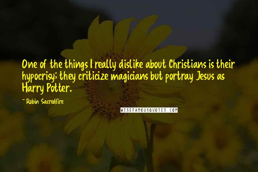 Robin Sacredfire Quotes: One of the things I really dislike about Christians is their hypocrisy; they criticize magicians but portray Jesus as Harry Potter.