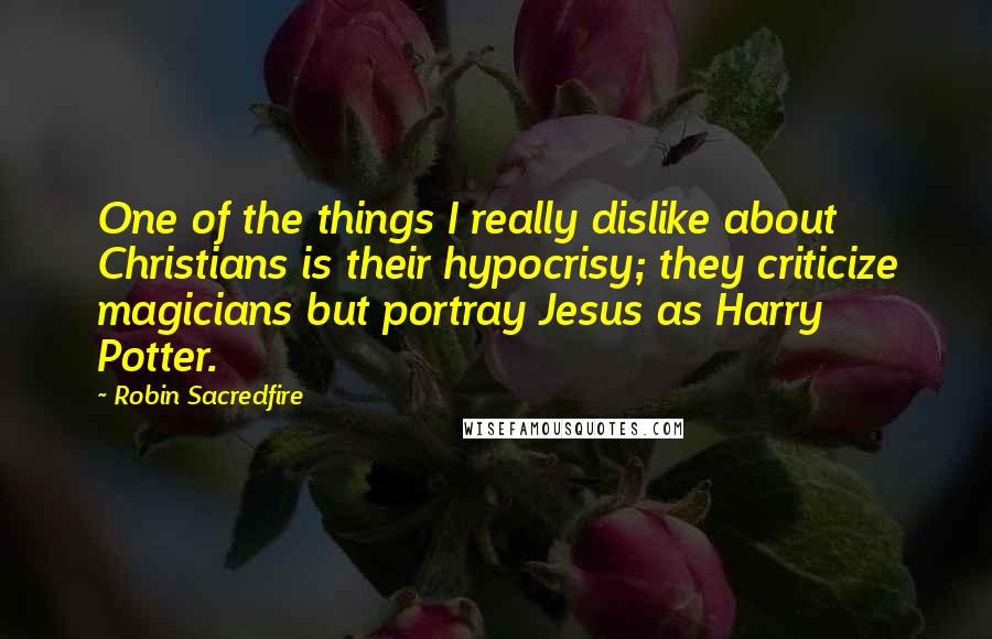 Robin Sacredfire Quotes: One of the things I really dislike about Christians is their hypocrisy; they criticize magicians but portray Jesus as Harry Potter.