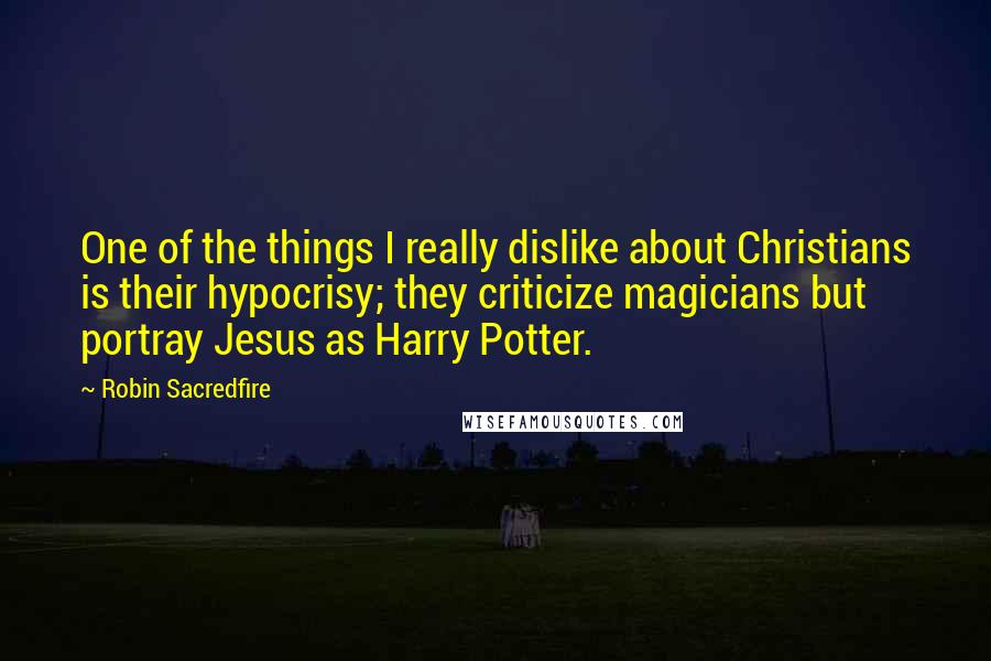 Robin Sacredfire Quotes: One of the things I really dislike about Christians is their hypocrisy; they criticize magicians but portray Jesus as Harry Potter.