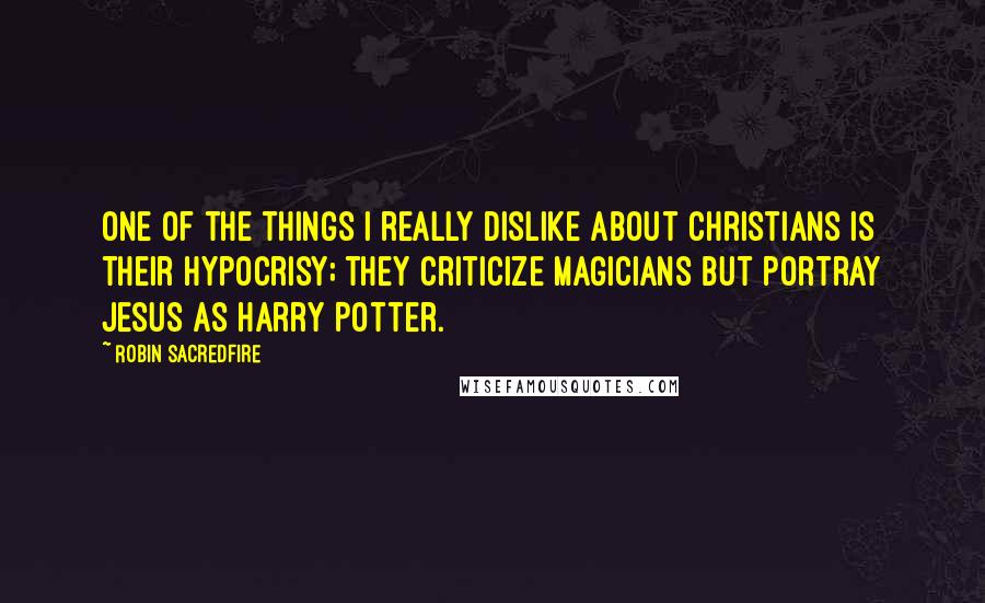 Robin Sacredfire Quotes: One of the things I really dislike about Christians is their hypocrisy; they criticize magicians but portray Jesus as Harry Potter.