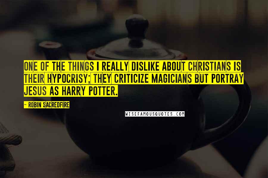 Robin Sacredfire Quotes: One of the things I really dislike about Christians is their hypocrisy; they criticize magicians but portray Jesus as Harry Potter.