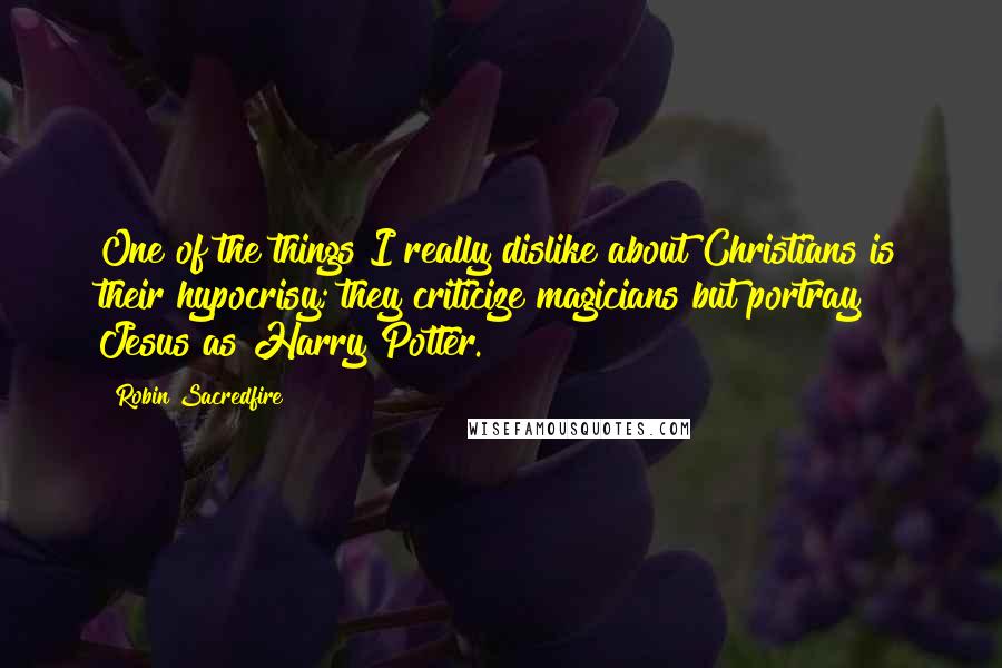 Robin Sacredfire Quotes: One of the things I really dislike about Christians is their hypocrisy; they criticize magicians but portray Jesus as Harry Potter.