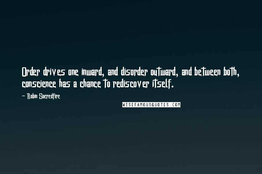 Robin Sacredfire Quotes: Order drives one inward, and disorder outward, and between both, conscience has a chance to rediscover itself.