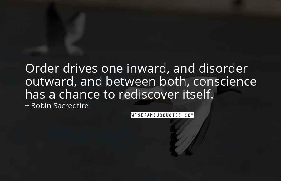 Robin Sacredfire Quotes: Order drives one inward, and disorder outward, and between both, conscience has a chance to rediscover itself.