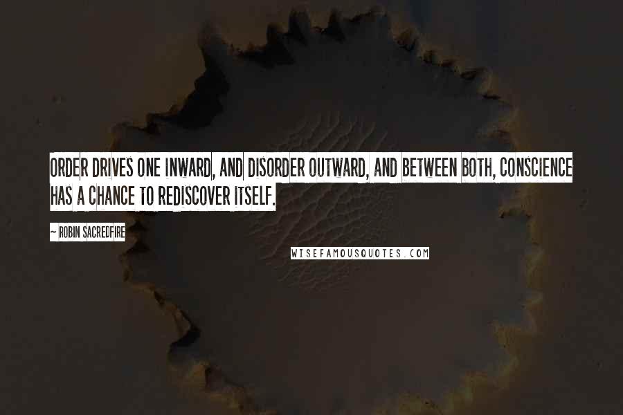 Robin Sacredfire Quotes: Order drives one inward, and disorder outward, and between both, conscience has a chance to rediscover itself.