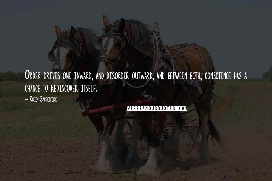 Robin Sacredfire Quotes: Order drives one inward, and disorder outward, and between both, conscience has a chance to rediscover itself.