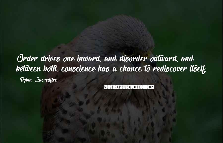 Robin Sacredfire Quotes: Order drives one inward, and disorder outward, and between both, conscience has a chance to rediscover itself.