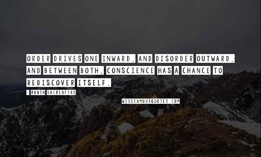 Robin Sacredfire Quotes: Order drives one inward, and disorder outward, and between both, conscience has a chance to rediscover itself.