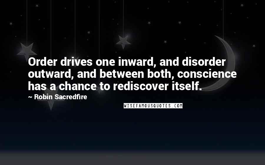Robin Sacredfire Quotes: Order drives one inward, and disorder outward, and between both, conscience has a chance to rediscover itself.