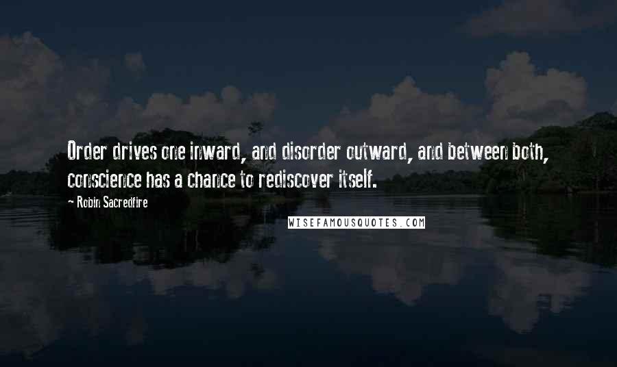 Robin Sacredfire Quotes: Order drives one inward, and disorder outward, and between both, conscience has a chance to rediscover itself.