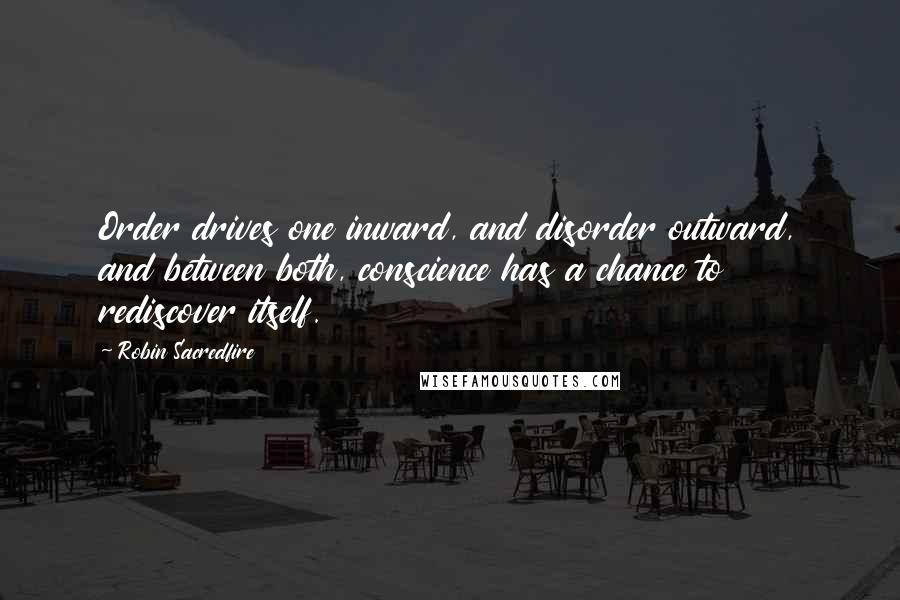 Robin Sacredfire Quotes: Order drives one inward, and disorder outward, and between both, conscience has a chance to rediscover itself.