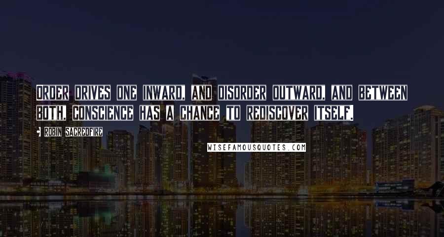 Robin Sacredfire Quotes: Order drives one inward, and disorder outward, and between both, conscience has a chance to rediscover itself.