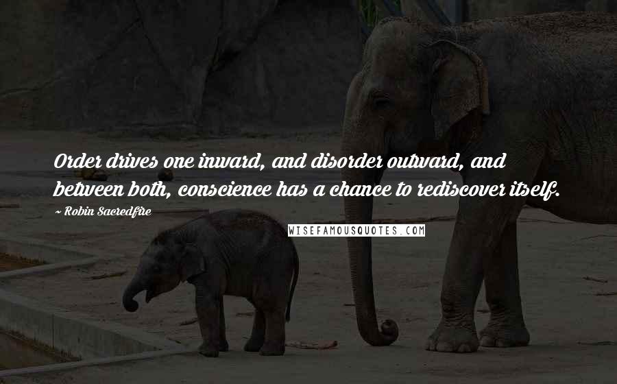 Robin Sacredfire Quotes: Order drives one inward, and disorder outward, and between both, conscience has a chance to rediscover itself.