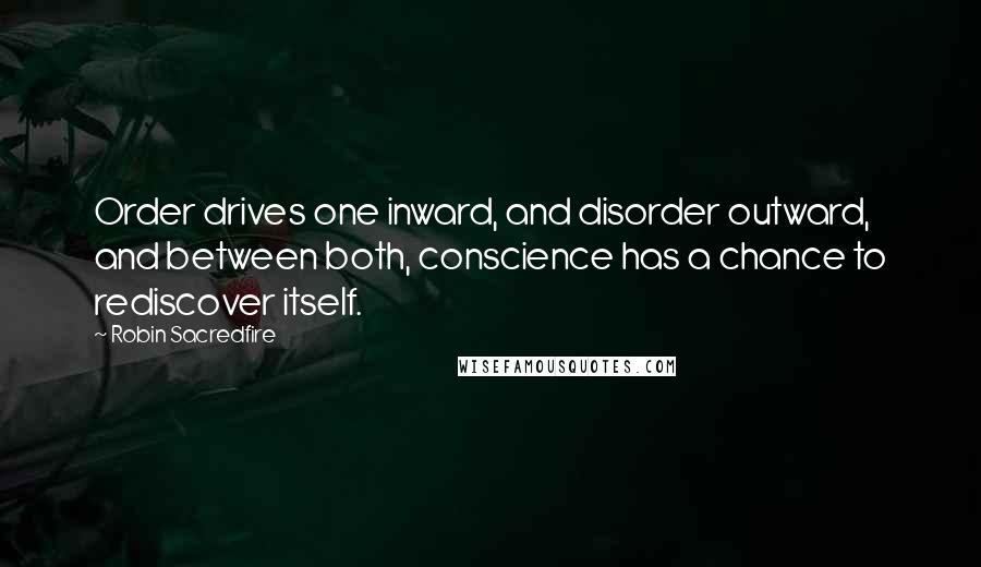 Robin Sacredfire Quotes: Order drives one inward, and disorder outward, and between both, conscience has a chance to rediscover itself.