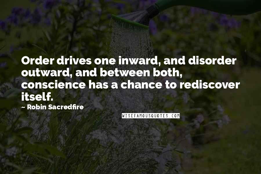 Robin Sacredfire Quotes: Order drives one inward, and disorder outward, and between both, conscience has a chance to rediscover itself.