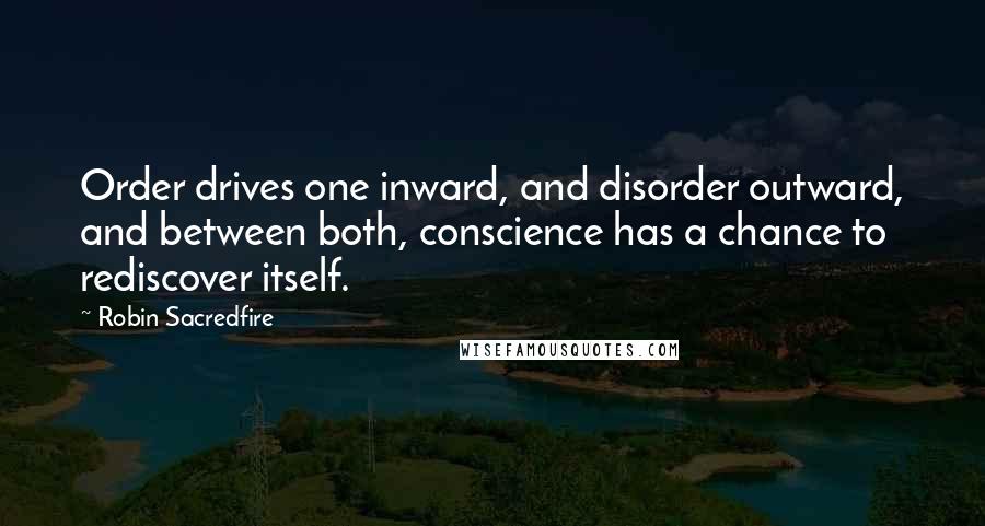 Robin Sacredfire Quotes: Order drives one inward, and disorder outward, and between both, conscience has a chance to rediscover itself.