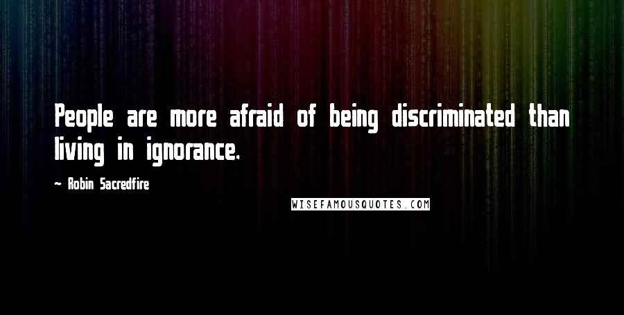 Robin Sacredfire Quotes: People are more afraid of being discriminated than living in ignorance.