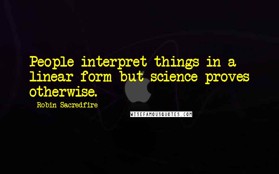 Robin Sacredfire Quotes: People interpret things in a linear form but science proves otherwise.