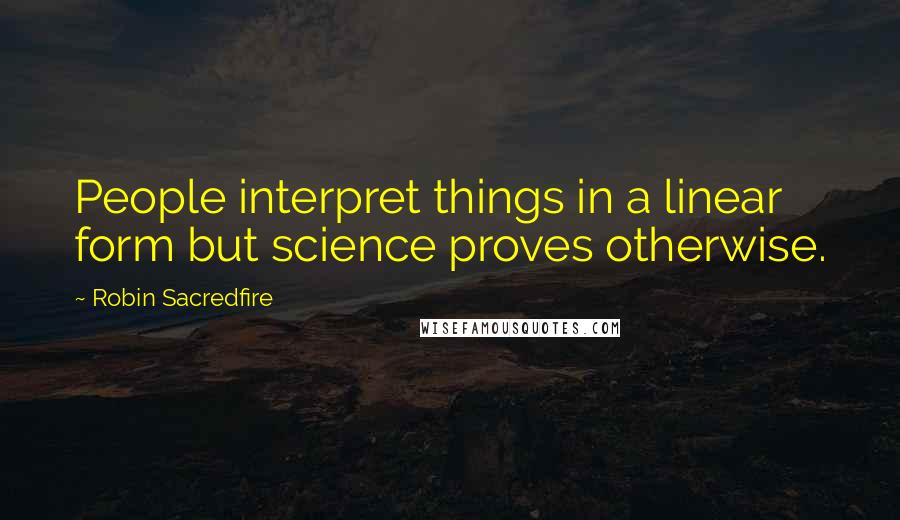 Robin Sacredfire Quotes: People interpret things in a linear form but science proves otherwise.