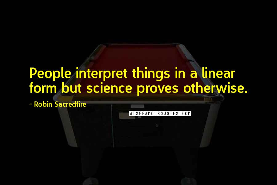 Robin Sacredfire Quotes: People interpret things in a linear form but science proves otherwise.