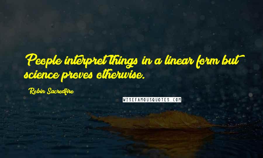 Robin Sacredfire Quotes: People interpret things in a linear form but science proves otherwise.