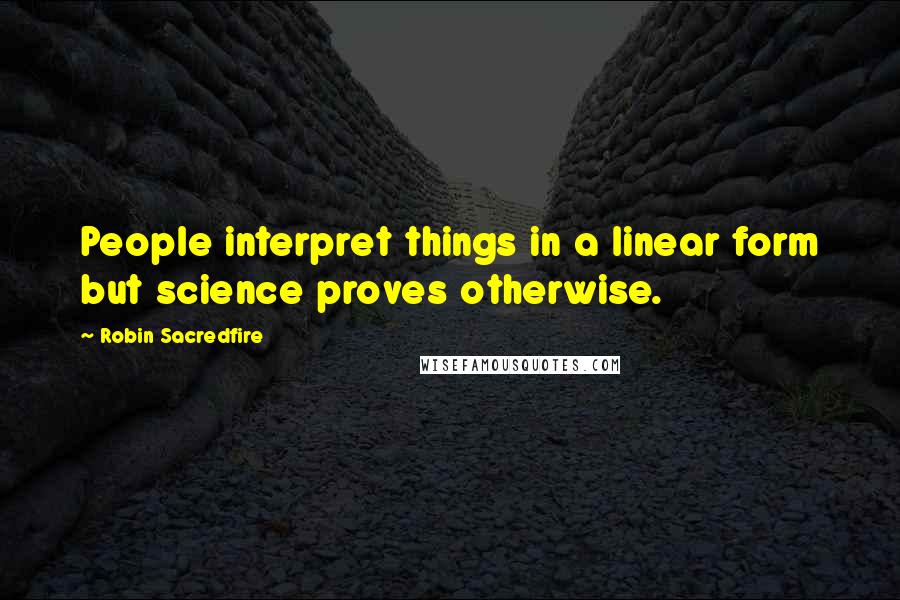 Robin Sacredfire Quotes: People interpret things in a linear form but science proves otherwise.