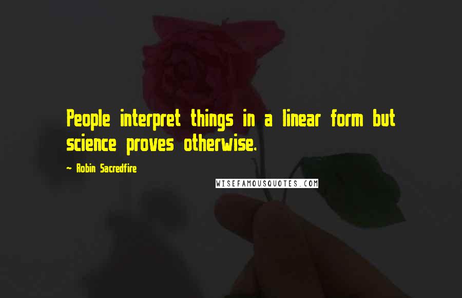 Robin Sacredfire Quotes: People interpret things in a linear form but science proves otherwise.