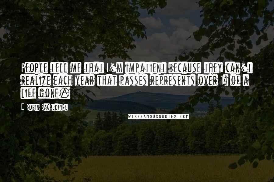 Robin Sacredfire Quotes: People tell me that I'm impatient because they can't realize each year that passes represents over 1% of a life gone.