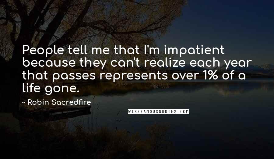 Robin Sacredfire Quotes: People tell me that I'm impatient because they can't realize each year that passes represents over 1% of a life gone.