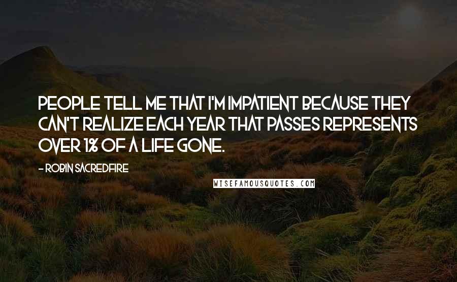 Robin Sacredfire Quotes: People tell me that I'm impatient because they can't realize each year that passes represents over 1% of a life gone.