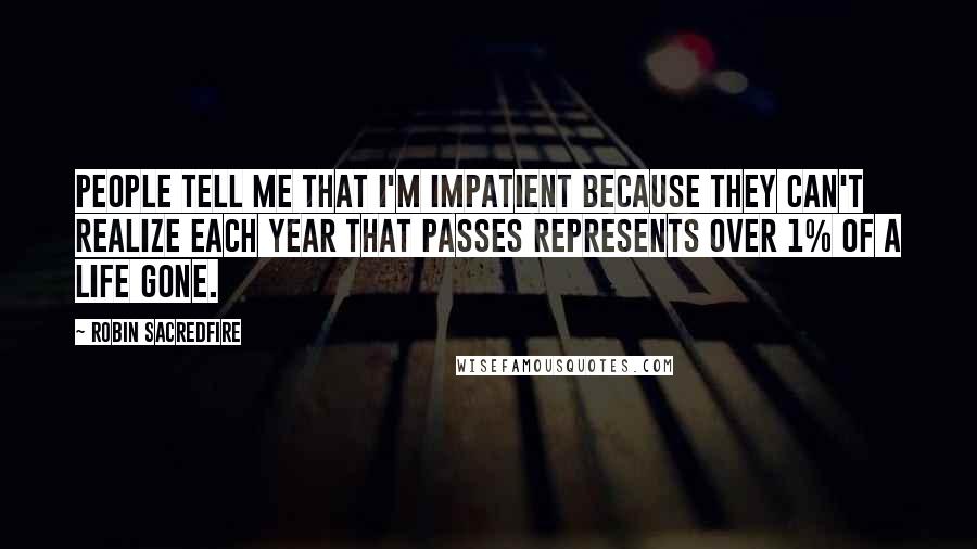 Robin Sacredfire Quotes: People tell me that I'm impatient because they can't realize each year that passes represents over 1% of a life gone.