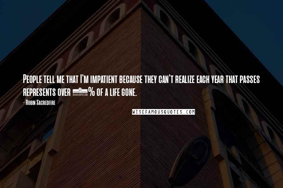 Robin Sacredfire Quotes: People tell me that I'm impatient because they can't realize each year that passes represents over 1% of a life gone.