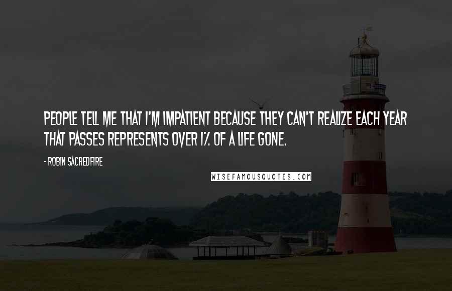 Robin Sacredfire Quotes: People tell me that I'm impatient because they can't realize each year that passes represents over 1% of a life gone.
