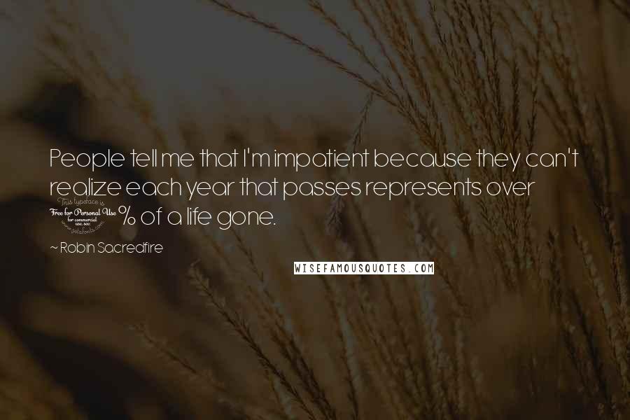 Robin Sacredfire Quotes: People tell me that I'm impatient because they can't realize each year that passes represents over 1% of a life gone.