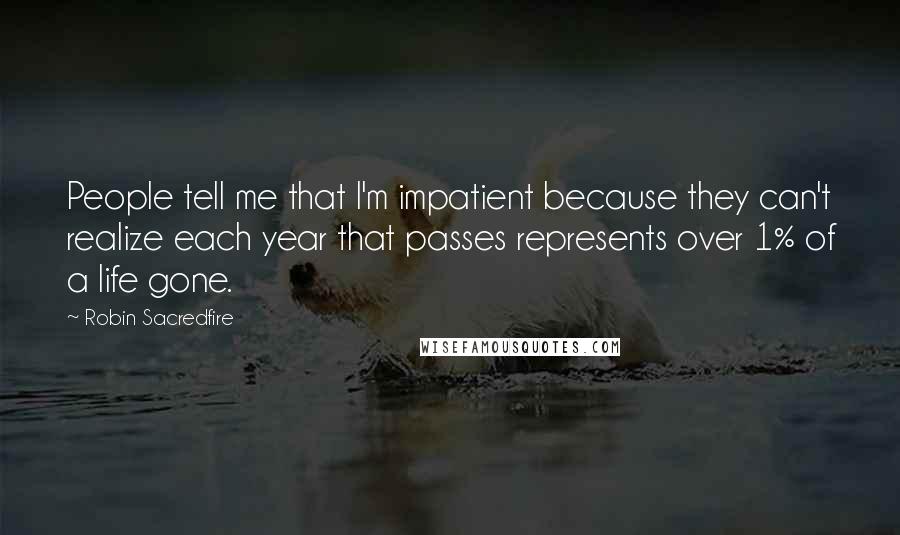 Robin Sacredfire Quotes: People tell me that I'm impatient because they can't realize each year that passes represents over 1% of a life gone.