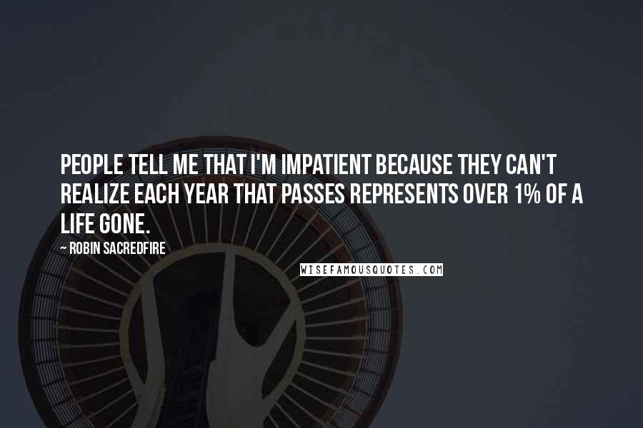 Robin Sacredfire Quotes: People tell me that I'm impatient because they can't realize each year that passes represents over 1% of a life gone.