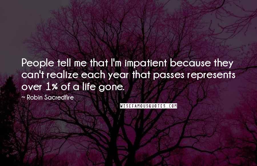 Robin Sacredfire Quotes: People tell me that I'm impatient because they can't realize each year that passes represents over 1% of a life gone.