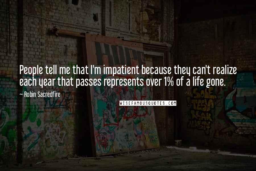 Robin Sacredfire Quotes: People tell me that I'm impatient because they can't realize each year that passes represents over 1% of a life gone.