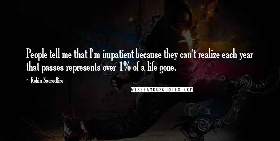 Robin Sacredfire Quotes: People tell me that I'm impatient because they can't realize each year that passes represents over 1% of a life gone.