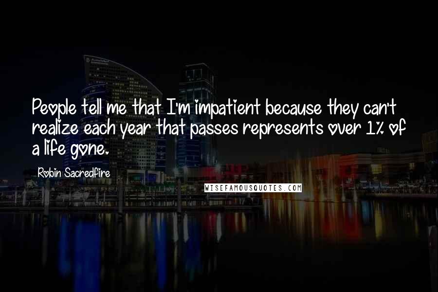 Robin Sacredfire Quotes: People tell me that I'm impatient because they can't realize each year that passes represents over 1% of a life gone.